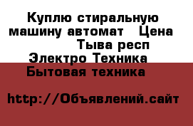 Куплю стиральную машину автомат › Цена ­ 5 000 - Тыва респ. Электро-Техника » Бытовая техника   